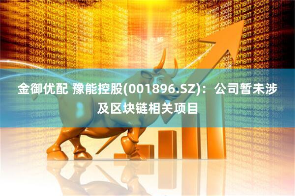 金御优配 豫能控股(001896.SZ)：公司暂未涉及区块链相关项目